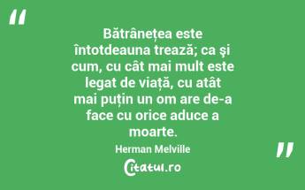 Bătrâneţea este întotdeauna trează; ca şi cum, cu cât mai mult este legat de viaţă, cu atât mai puţin un om are de-a face cu orice aduce a moarte. Herman Melville...