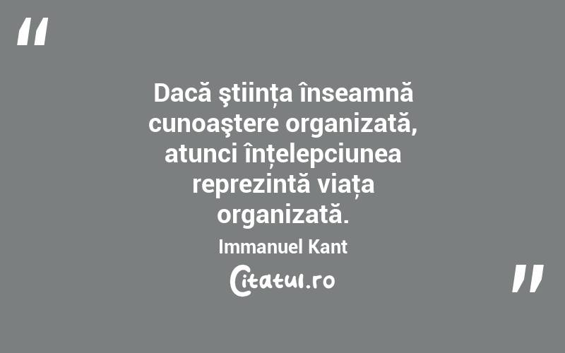 Dacă ştiinţa înseamnă cunoaştere organizată, atunci înţelepciunea reprezintă viaţa organizată. Immanuel Kant
