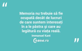 Memoria nu trebuie să fie ocupată decât de lucruri de care suntem interesaţi în a le păstra şi care au legătură cu viaţa reală. Immanuel Kant...