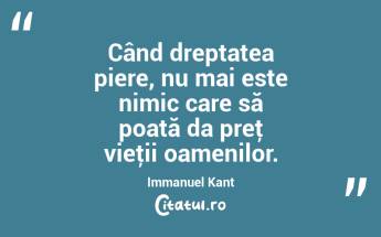 Când dreptatea piere, nu mai este nimic care să poată da preţ vieţii oamenilor. Immanuel Kant...