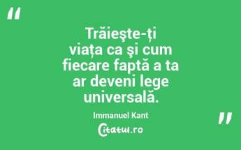 Trăieşte-ţi viaţa ca şi cum fiecare faptă a ta ar deveni lege universală. Immanuel Kant...