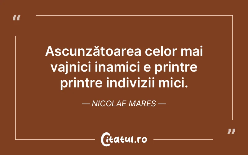 Ascunzătoarea celor mai vajnici inamici e printre printre indivizii mici. Nicolae Mares