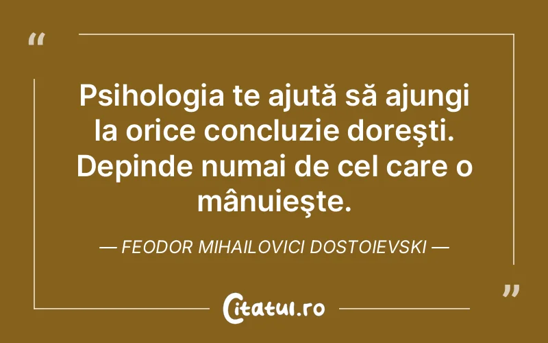 Psihologia te ajută să ajungi la orice concluzie doreşti. Depinde numai de cel care o mânuieşte. Feodor Mihailovici Dostoievski