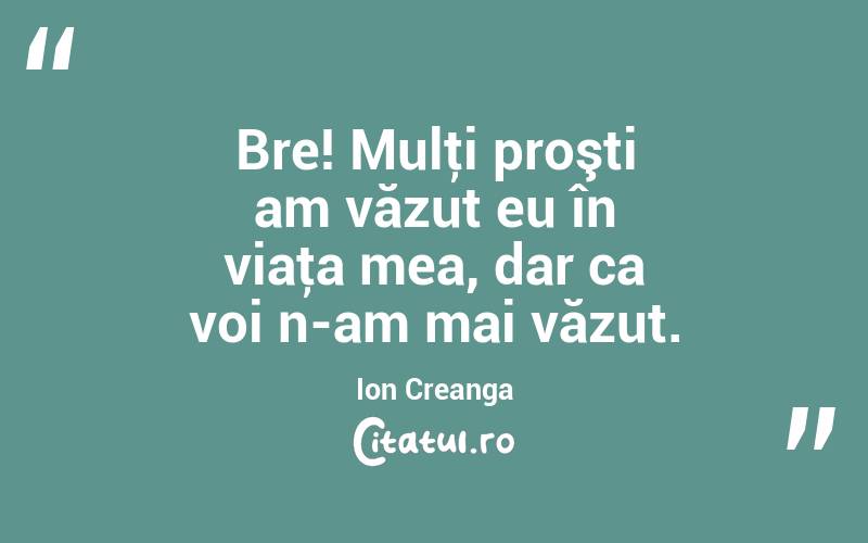 Bre! Mulţi proşti am văzut eu în viaţa mea, dar ca voi n-am mai văzut. Ion Creanga
