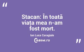 Stacan: În toată viaţa mea n-am fost mort. Ion Luca Caragiale...