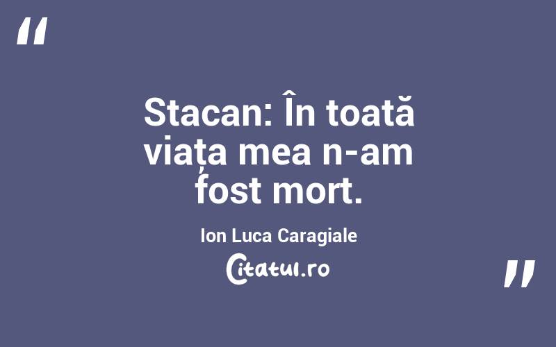Stacan: În toată viaţa mea n-am fost mort. Ion Luca Caragiale
