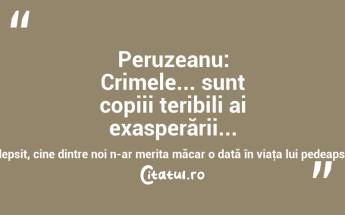 Peruzeanu: Crimele... sunt copiii teribili ai exasperării... Şi dacă şi gândul ar trebui pedepsit, cine dintre noi n-ar merita măcar o dată în viaţa lui pedeapsa capitală? Ion Luca Caragiale...