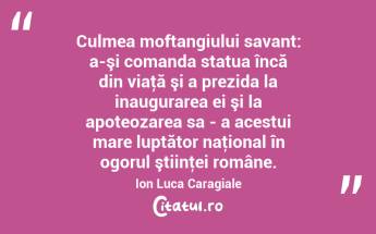 Culmea moftangiului savant: a-şi comanda statua încă din viaţă şi a prezida la inaugurarea ei şi la apoteozarea sa - a acestui mare luptător naţional în ogorul ştiinţei române. Ion Luca Caragiale...