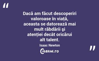 Dacă am făcut descoperiri valoroase în viaţă, aceasta se datorează mai mult răbdării şi atenţiei decât oricărui alt talent. Isaac Newton...