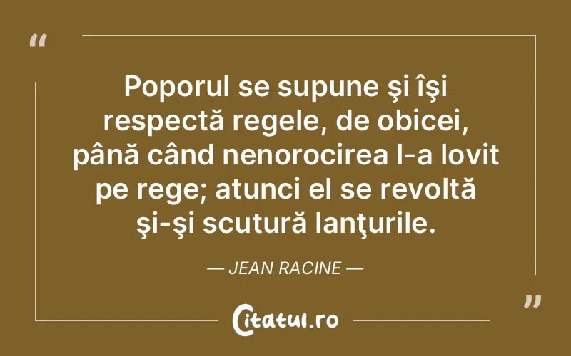 Poporul se supune şi îşi respectă regele, de obicei, până când nenorocirea l-a lovit pe rege; atunci el se revoltă şi-şi scutură lanţurile. Jean Racine