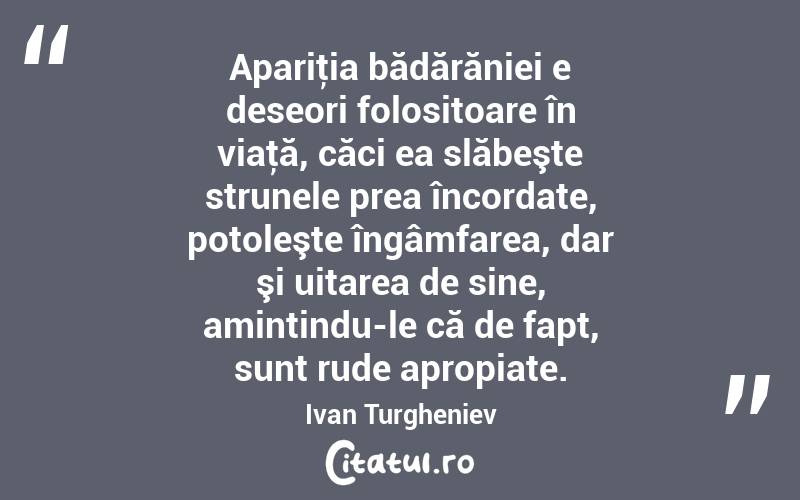 Apariţia bădărăniei e deseori folositoare în viaţă, căci ea slăbeşte strunele prea încordate, potoleşte îngâmfarea, dar şi uitarea de sine, amintindu-le că de fapt, sunt rude apropiate. Ivan Turgheniev