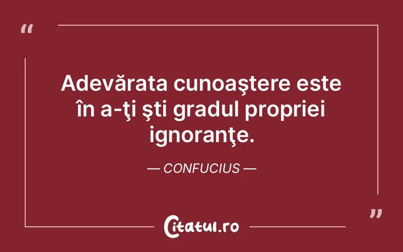 Adevărata cunoaştere este în a-ţi şti gradul propriei ignoranţe. Confucius
