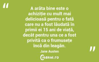 A arăta bine este o achiziţie cu mult mai delicioasă pentru o fată care nu a fost lăudată în primii ei 15 ani de viaţă, decât pentru una ce a fost privită ca o frumuseţe încă din leagăn. Jane Austen...