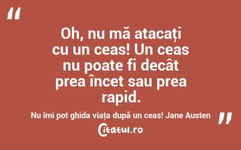 Oh, nu mă atacaţi cu un ceas! Un ceas nu poate fi decât prea încet sau prea rapid. Nu îmi pot ghida viaţa după un ceas! Jane Austen...