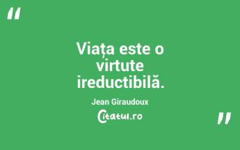 Viaţa este o virtute ireductibilă. Jean Giraudoux...