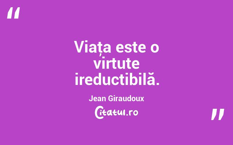 Viaţa este o virtute ireductibilă. Jean Giraudoux
