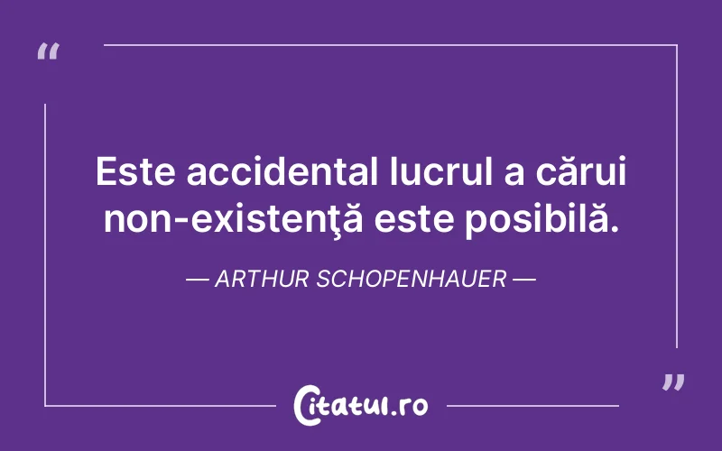 Este accidental lucrul a cărui non-existenţă este posibilă. Arthur Schopenhauer