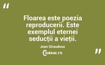 Floarea este poezia reproducerii. Este exemplul eternei seducţii a vieţii. Jean Giraudoux...
