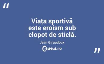 Viaţa sportivă este eroism sub clopot de sticlă. Jean Giraudoux...