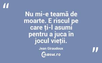 Nu mi-e teamă de moarte. E riscul pe care ţi-l asumi pentru a juca în jocul vieţii. Jean Giraudoux...