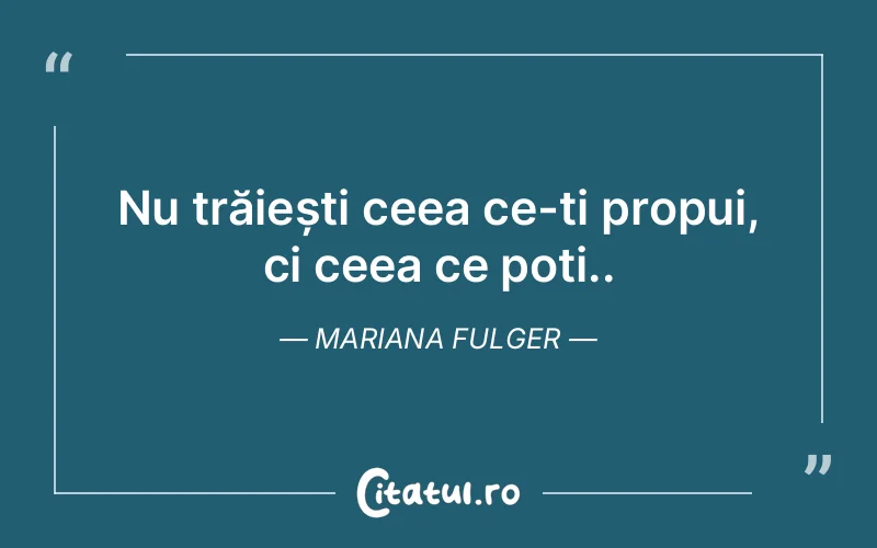 Nu trăiești ceea ce-ți propui, ci ceea ce poți.. Mariana Fulger
