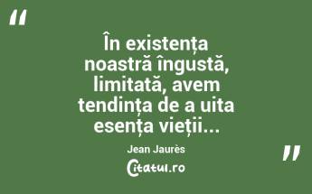 În existenţa noastră îngustă, limitată, avem tendinţa de a uita esenţa vieţii... Jean Jaurès...