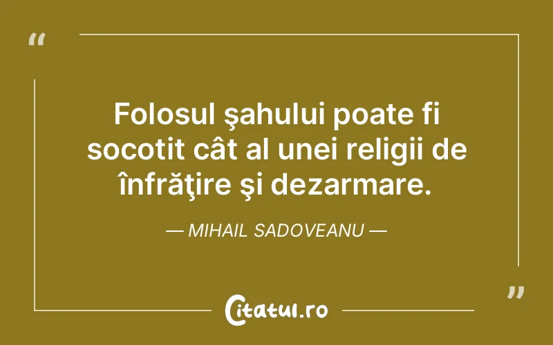 Folosul şahului poate fi socotit cât al unei religii de înfrăţire şi dezarmare. Mihail Sadoveanu