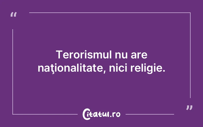 Terorismul nu are naţionalitate, nici religie.