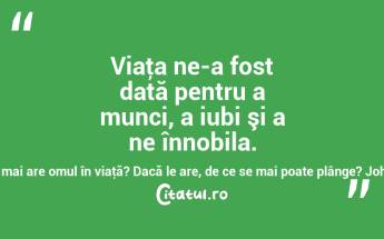 Viaţa ne-a fost dată pentru a munci, a iubi şi a ne înnobila. Dacă acestea lipsesc, ce mai are omul în viaţă? Dacă le are, de ce se mai poate plânge? Johann Gottfried von Herder...