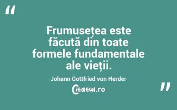 Frumuseţea este făcută din toate formele fundamentale ale vieţii. Johann Gottfried von Herder...