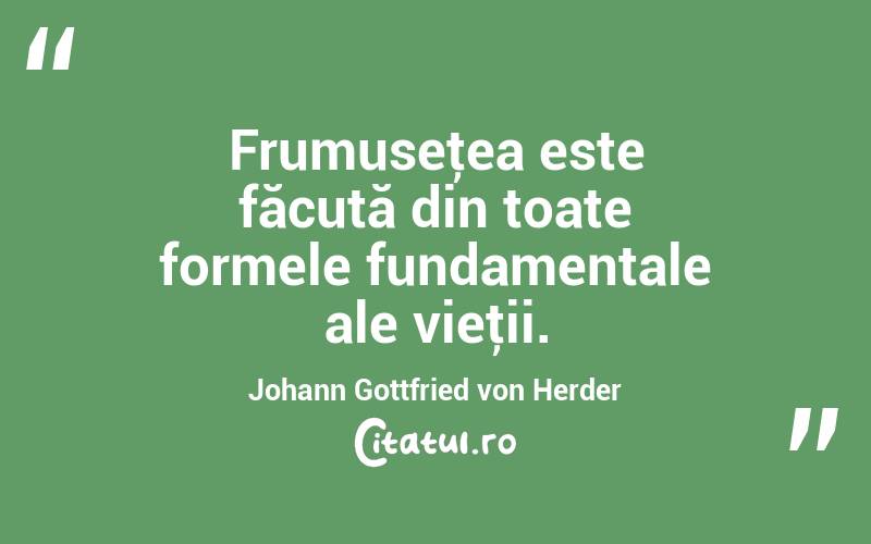Frumuseţea este făcută din toate formele fundamentale ale vieţii. Johann Gottfried von Herder