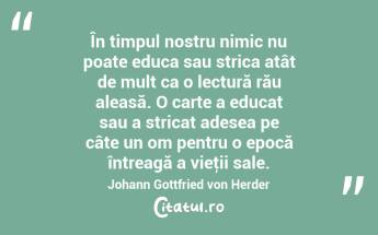 În timpul nostru nimic nu poate educa sau strica atât de mult ca o lectură rău aleasă. O carte a educat sau a stricat adesea pe câte un om pentru o epocă întreagă a vieţii sale. Johann Gottfried von Herder...
