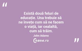 Există două feluri de educaţie. Una trebuie să ne înveţe cum să ne facem o viaţă, iar cealaltă, cum să trăim. John Adams...