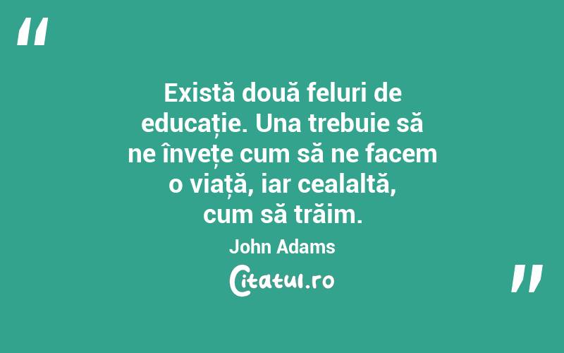 Există două feluri de educaţie. Una trebuie să ne înveţe cum să ne facem o viaţă, iar cealaltă, cum să trăim. John Adams
