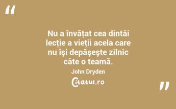 Nu a învăţat cea dintâi lecţie a vieţii acela care nu îşi depăşeşte zilnic câte o teamă. John Dryden...