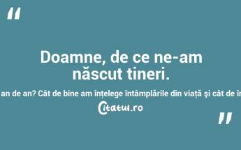 Doamne, de ce ne-am născut tineri. N-ar fi fost mai bine să ne naştem bătrâni şi să întinerim an de an? Cât de bine am înţelege întâmplările din viaţă şi cât de îngăduitori am fi când am judeca pe alţii! John Galsworthy...