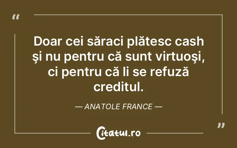 Doar cei săraci plătesc cash şi nu pentru că sunt virtuoşi, ci pentru că li se refuză creditul. Anatole France