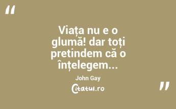 Viaţa nu e o glumă! dar toţi pretindem că o înţelegem... John Gay...