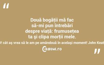 Două bogăţii mă fac să-mi pun întrebări despre viaţă: frumuseţea ta şi clipa morţii mele. O! cât aş vrea să le am pe amândouă în acelaşi moment! John Keats...