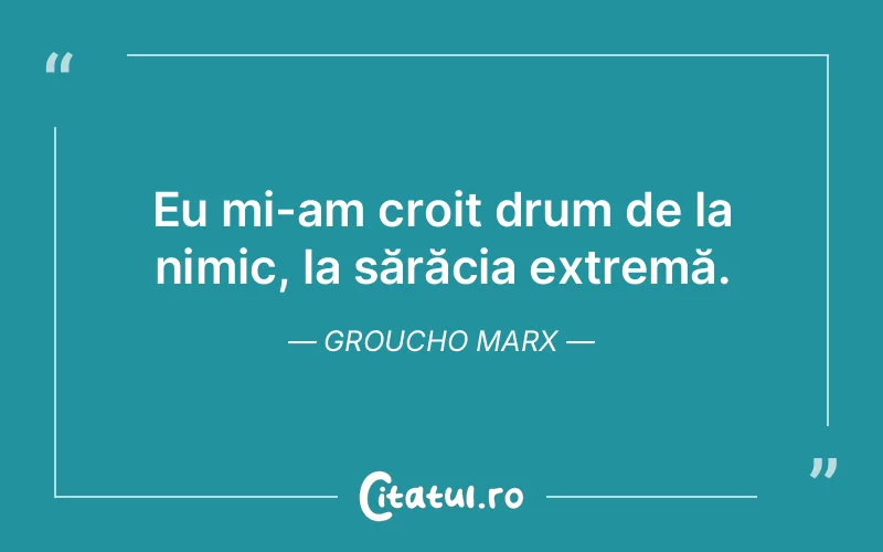 Eu mi-am croit drum de la nimic, la sărăcia extremă. Groucho Marx