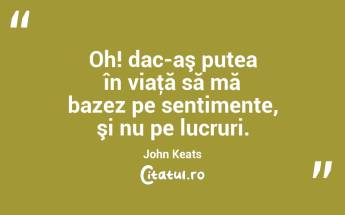 Oh! dac-aş putea în viaţă să mă bazez pe sentimente, şi nu pe lucruri. John Keats...