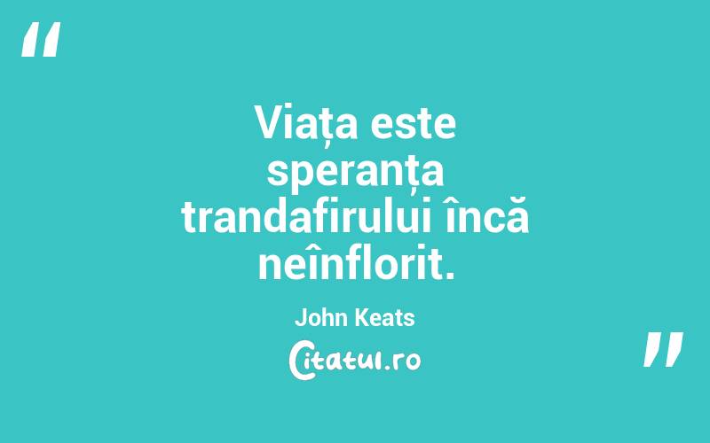 Viaţa este speranţa trandafirului încă neînflorit. John Keats