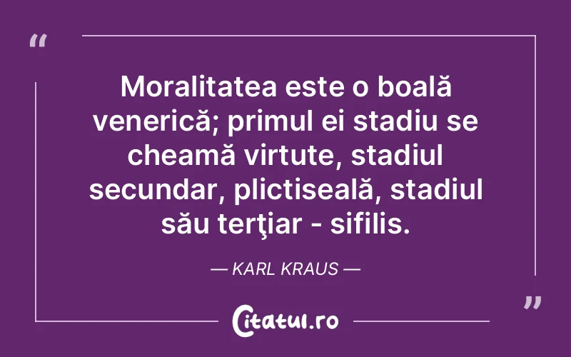 Moralitatea este o boală venerică; primul ei stadiu se cheamă virtute, stadiul secundar, plictiseală, stadiul său terţiar - sifilis. Karl Kraus