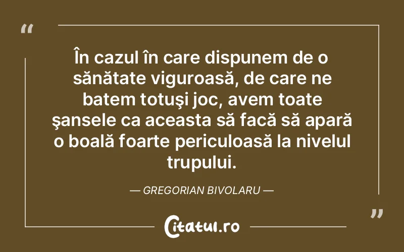 În cazul în care dispunem de o sănătate viguroasă, de care ne batem totuşi joc, avem toate şansele ca aceasta să facă să apară o boală foarte periculoasă la nivelul trupului. Gregorian Bivolaru