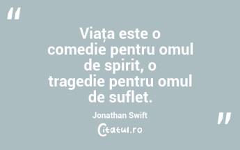 Viaţa este o comedie pentru omul de spirit, o tragedie pentru omul de suflet. Jonathan Swift...