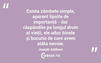 Exista zâmbete simple, aparent lipsite de importanţă - dar răspândite pe lungul drum al vieţii, ele aduc binele şi bucuria de care avem atâta nevoie. Joseph Addison...