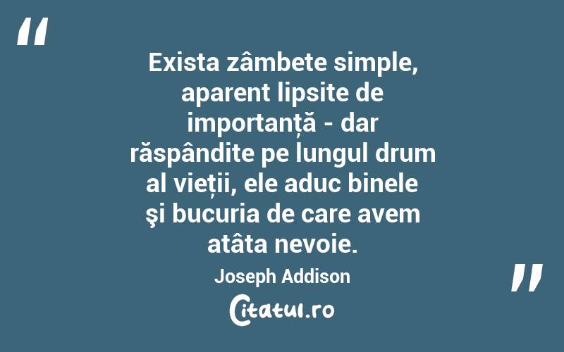Exista zâmbete simple, aparent lipsite de importanţă - dar răspândite pe lungul drum al vieţii, ele aduc binele şi bucuria de care avem atâta nevoie. Joseph Addison
