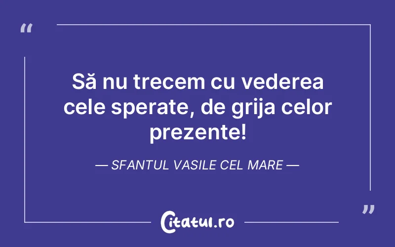Să nu trecem cu vederea cele sperate, de grija celor prezente! Sfantul Vasile cel Mare