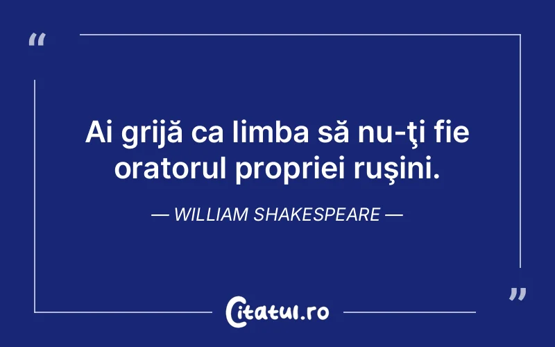 Ai grijă ca limba să nu-ţi fie oratorul propriei ruşini. William Shakespeare