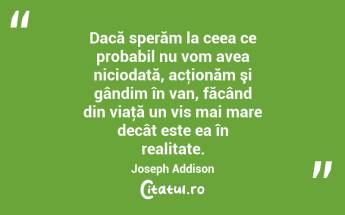 Dacă sperăm la ceea ce probabil nu vom avea niciodată, acţionăm şi gândim în van, făcând din viaţă un vis mai mare decât este ea în realitate. Joseph Addison...